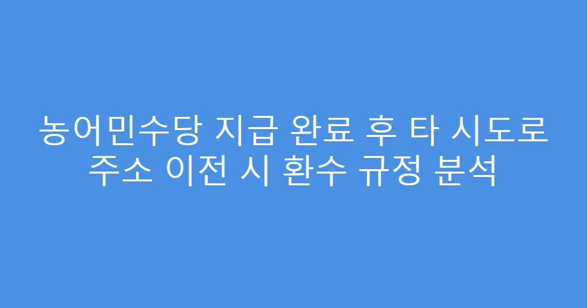 농어민수당 지급 완료 후 타 시도로 주소 이전 시 환수 규정 분석