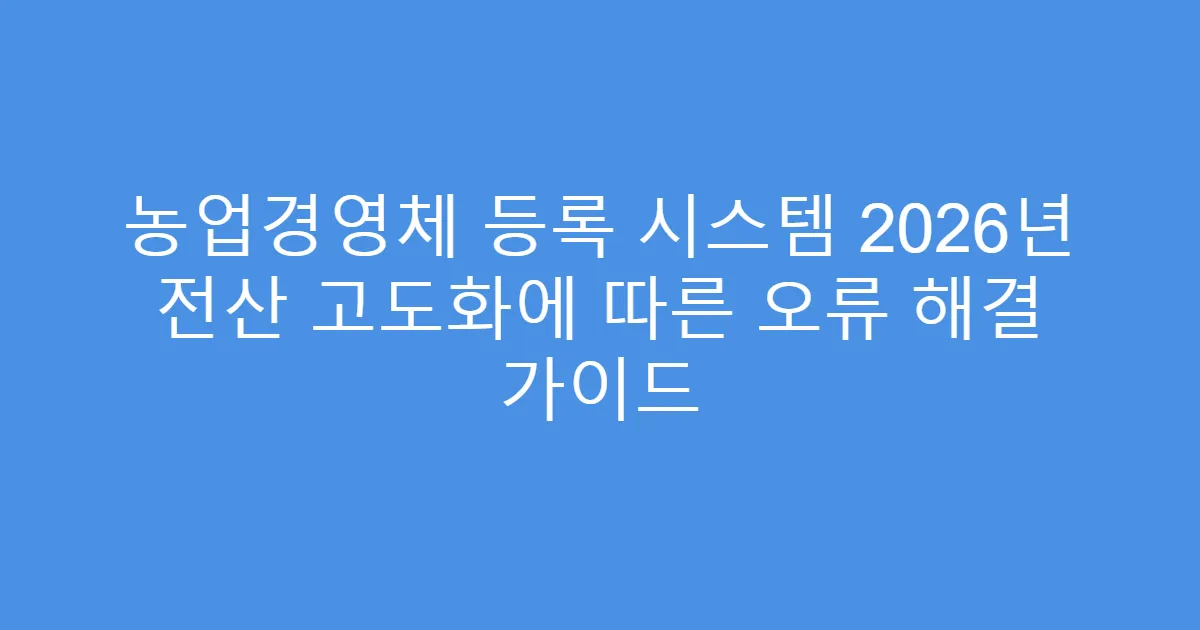 농업경영체 등록 시스템 2026년 전산 고도화에 따른 오류 해결 가이드