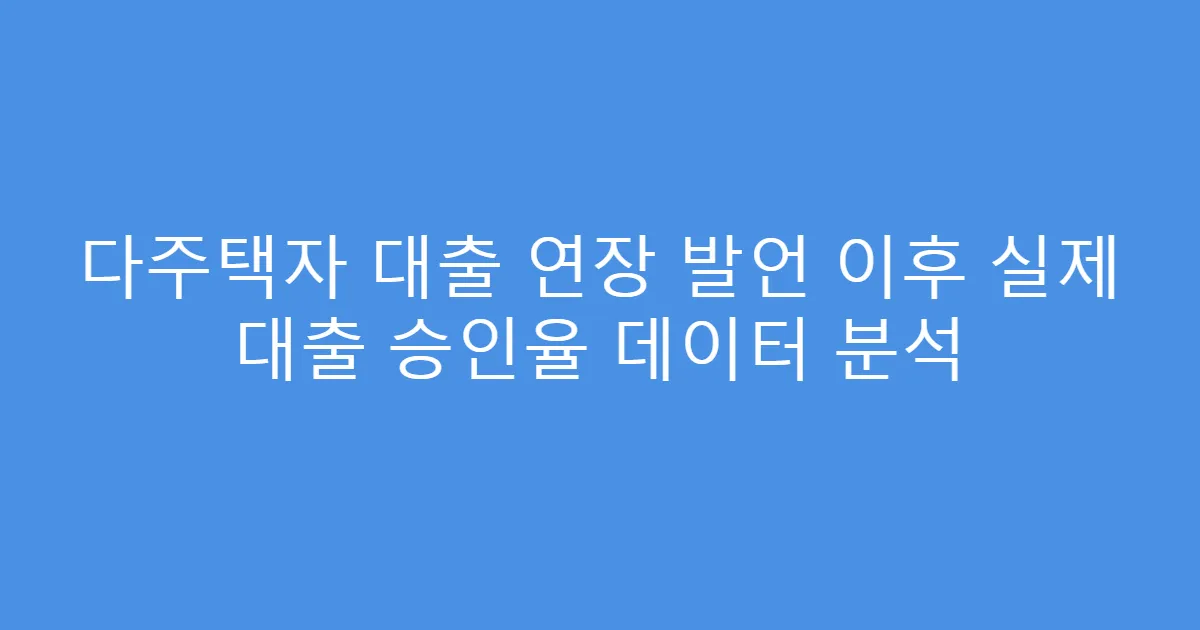 다주택자 대출 연장 발언 이후 실제 대출 승인율 데이터 분석