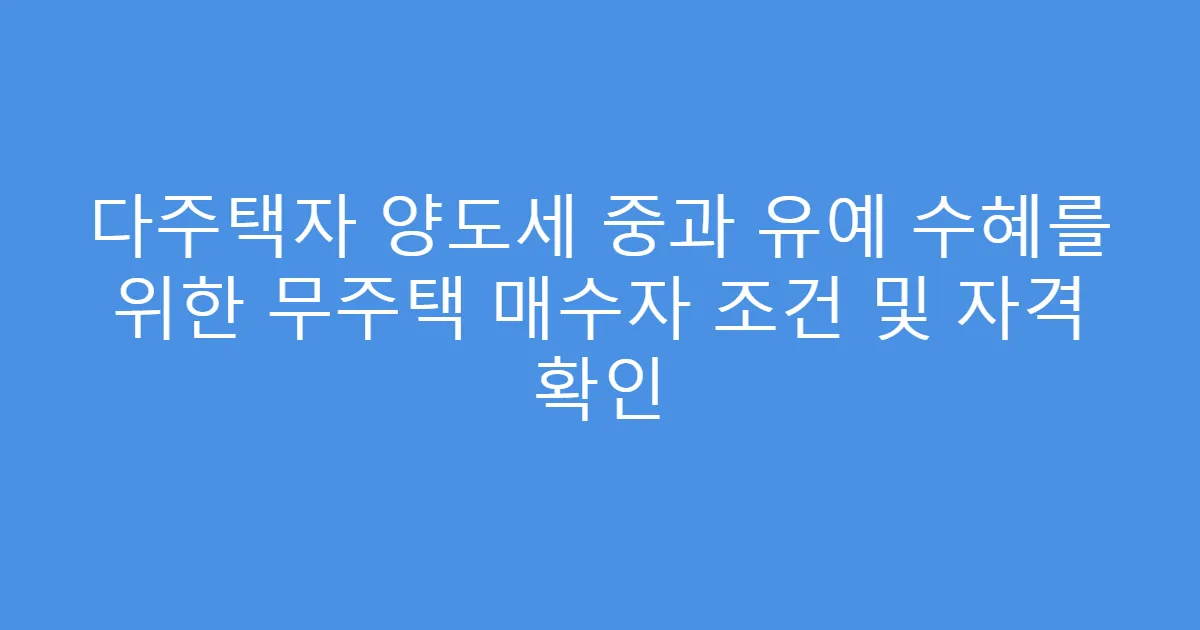 다주택자 양도세 중과 유예 수혜를 위한 무주택 매수자 조건 및 자격 확인