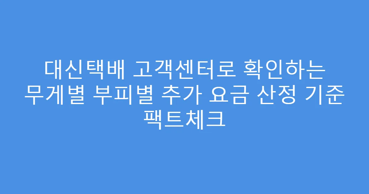 대신택배 고객센터로 확인하는 무게별 부피별 추가 요금 산정 기준 팩트체크