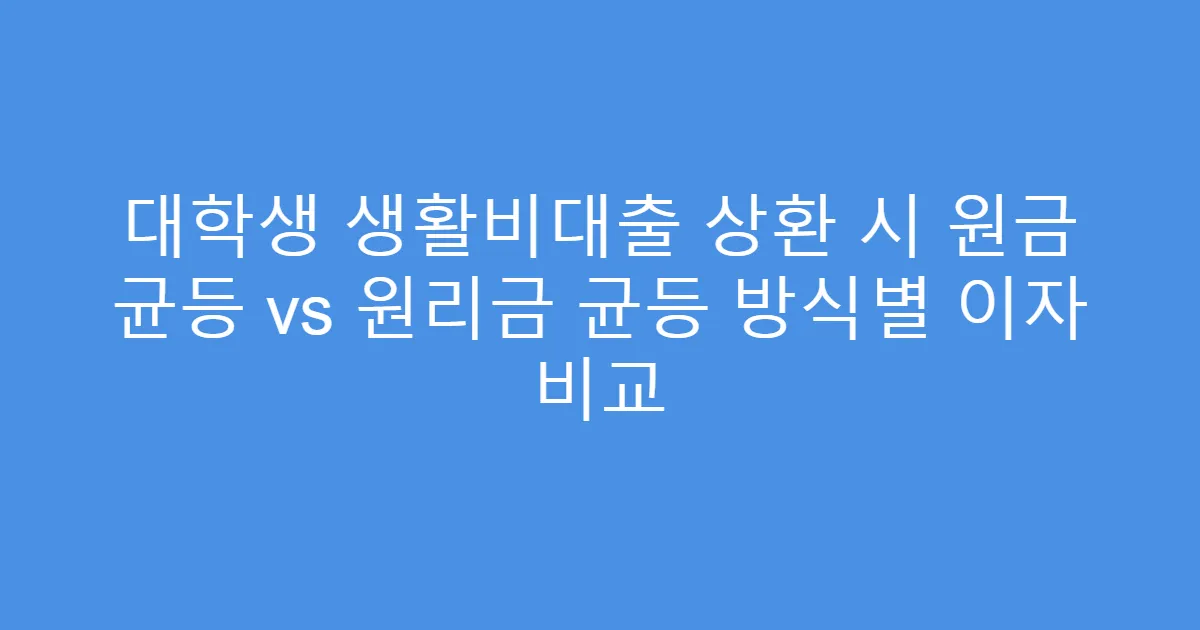 대학생 생활비대출 상환 시 원금 균등 vs 원리금 균등 방식별 이자 비교