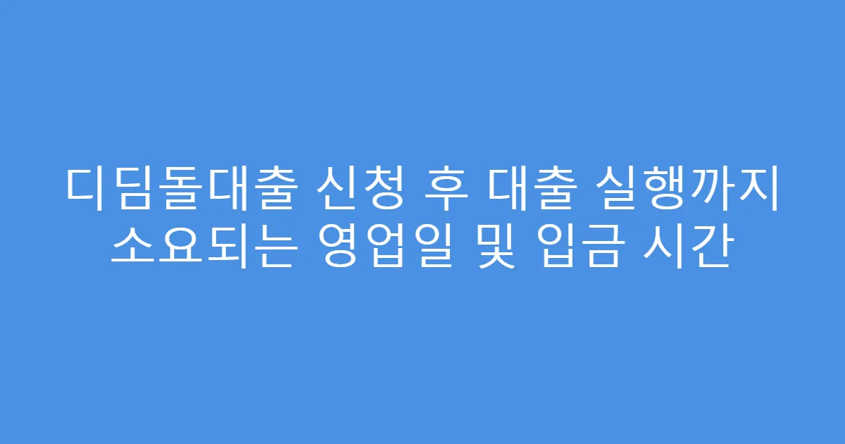 디딤돌대출 신청 후 대출 실행까지 소요되는 영업일 및 입금 시간