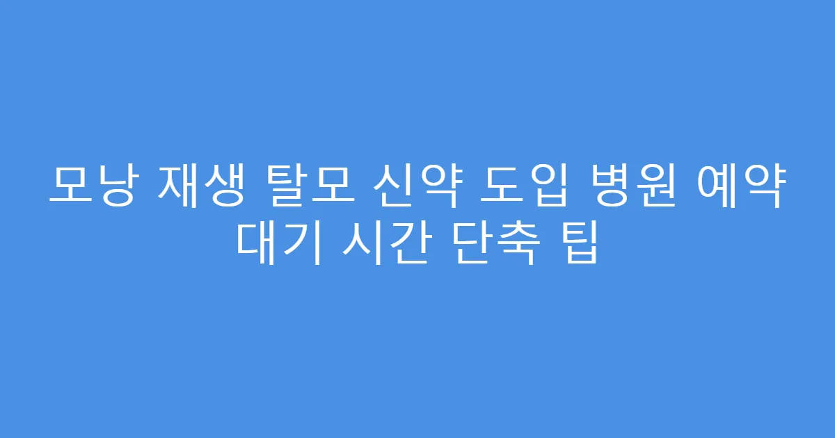 모낭 재생 탈모 신약 도입 병원 예약 대기 시간 단축 팁