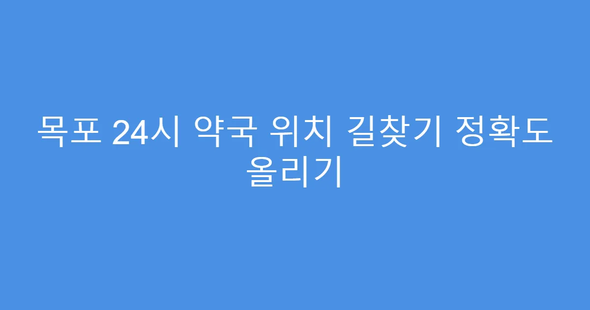 목포 24시 약국 위치 길찾기 정확도 올리기