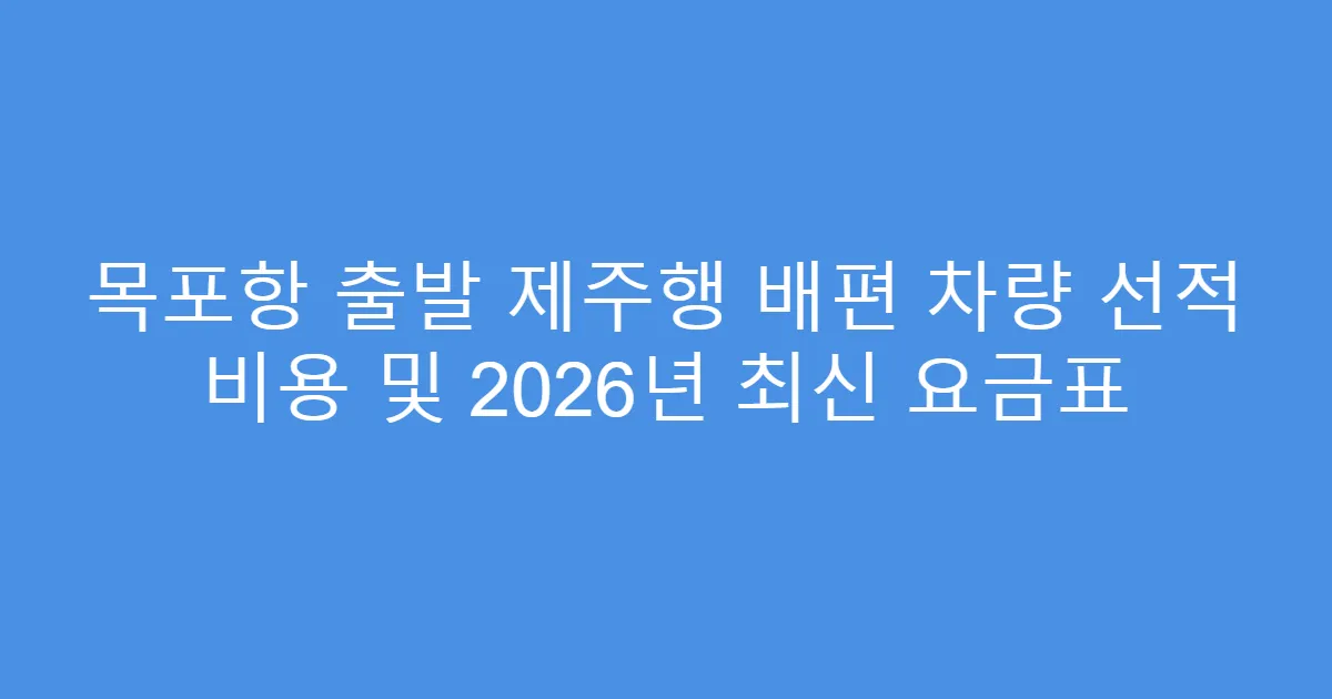 목포항 출발 제주행 배편 차량 선적 비용 및 2026년 최신 요금표