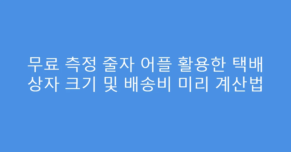 무료 측정 줄자 어플 활용한 택배 상자 크기 및 배송비 미리 계산법