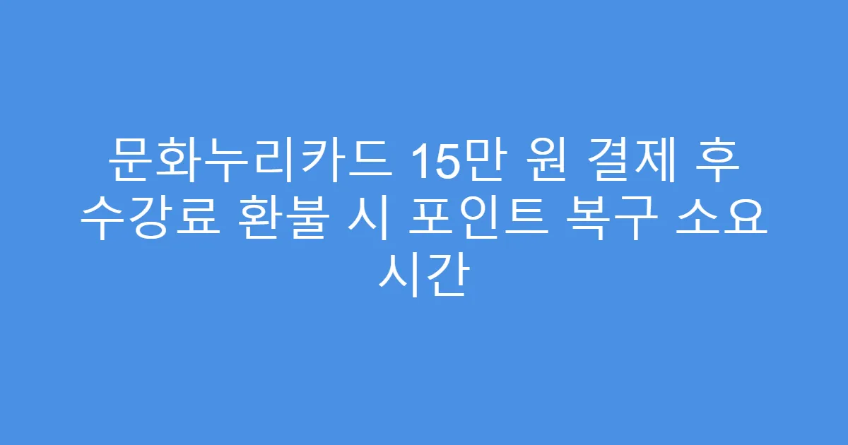 문화누리카드 15만 원 결제 후 수강료 환불 시 포인트 복구 소요 시간