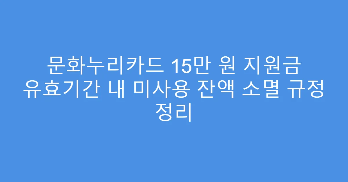 문화누리카드 15만 원 지원금 유효기간 내 미사용 잔액 소멸 규정 정리