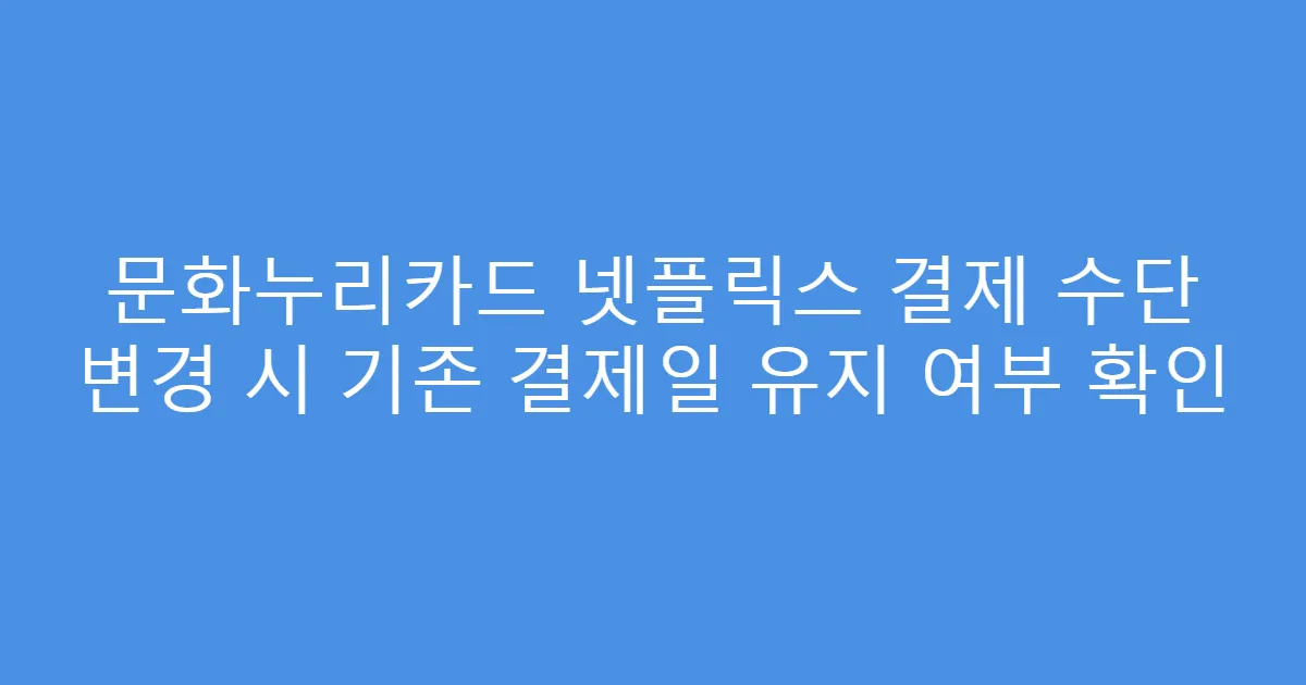 문화누리카드 넷플릭스 결제 수단 변경 시 기존 결제일 유지 여부 확인