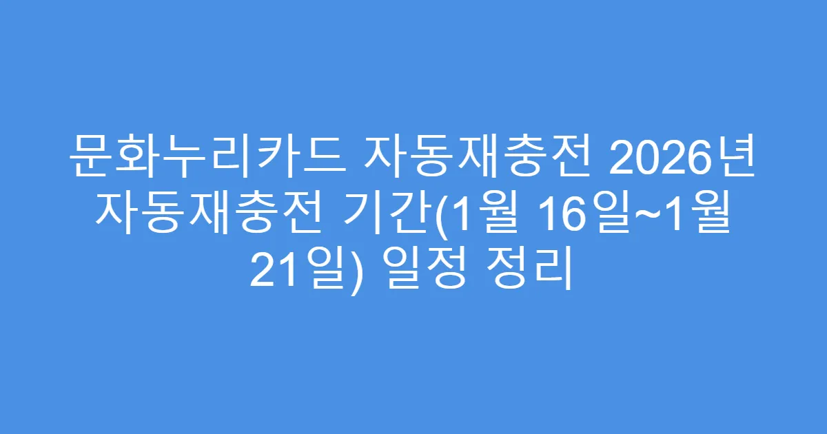 문화누리카드 자동재충전 2026년 자동재충전 기간(1월 16일~1월 21일) 일정 정리