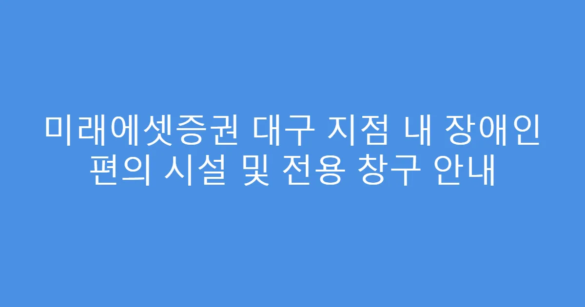미래에셋증권 대구 지점 내 장애인 편의 시설 및 전용 창구 안내