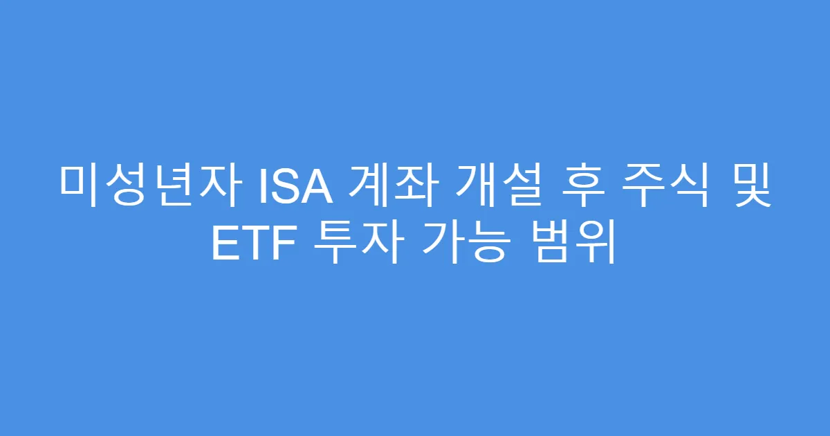 미성년자 ISA 계좌 개설 후 주식 및 ETF 투자 가능 범위