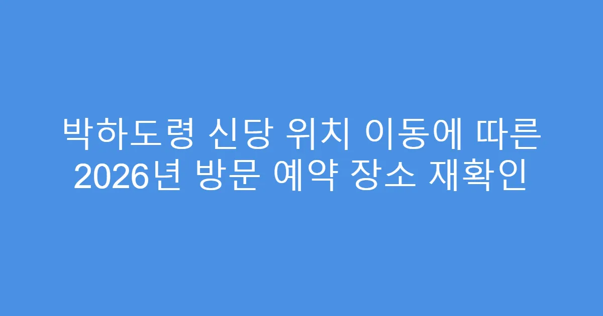 박하도령 신당 위치 이동에 따른 2026년 방문 예약 장소 재확인