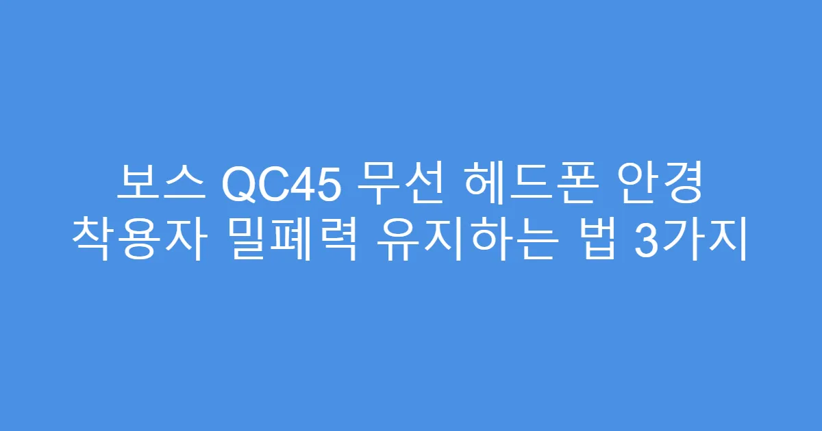 보스 QC45 무선 헤드폰 안경 착용자 밀폐력 유지하는 법 3가지