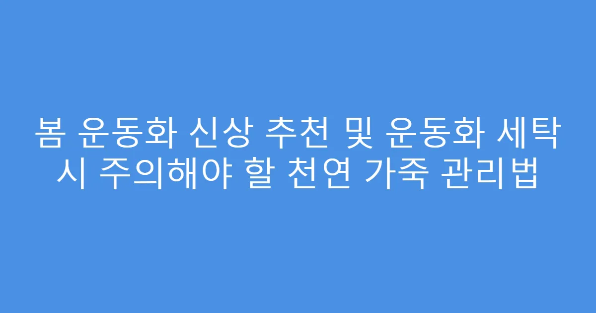 봄 운동화 신상 추천 및 운동화 세탁 시 주의해야 할 천연 가죽 관리법