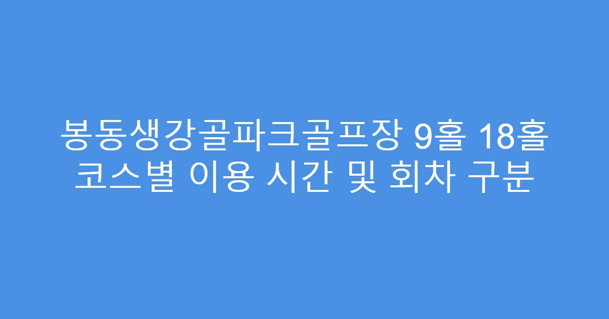 봉동생강골파크골프장 9홀 18홀 코스별 이용 시간 및 회차 구분