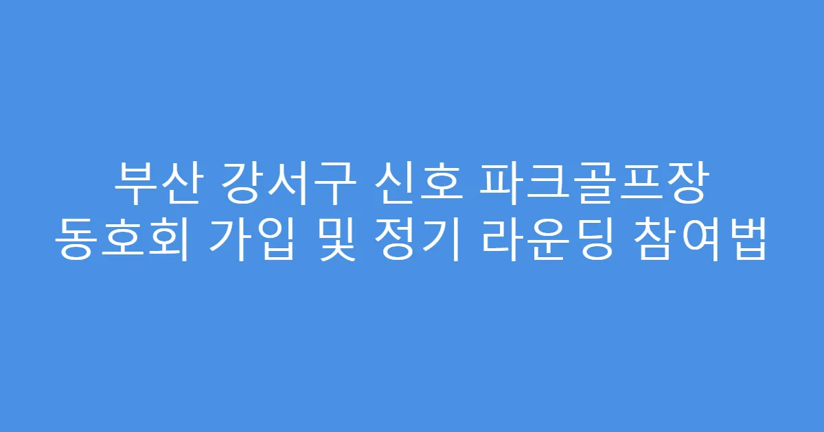 부산 강서구 신호 파크골프장 동호회 가입 및 정기 라운딩 참여법