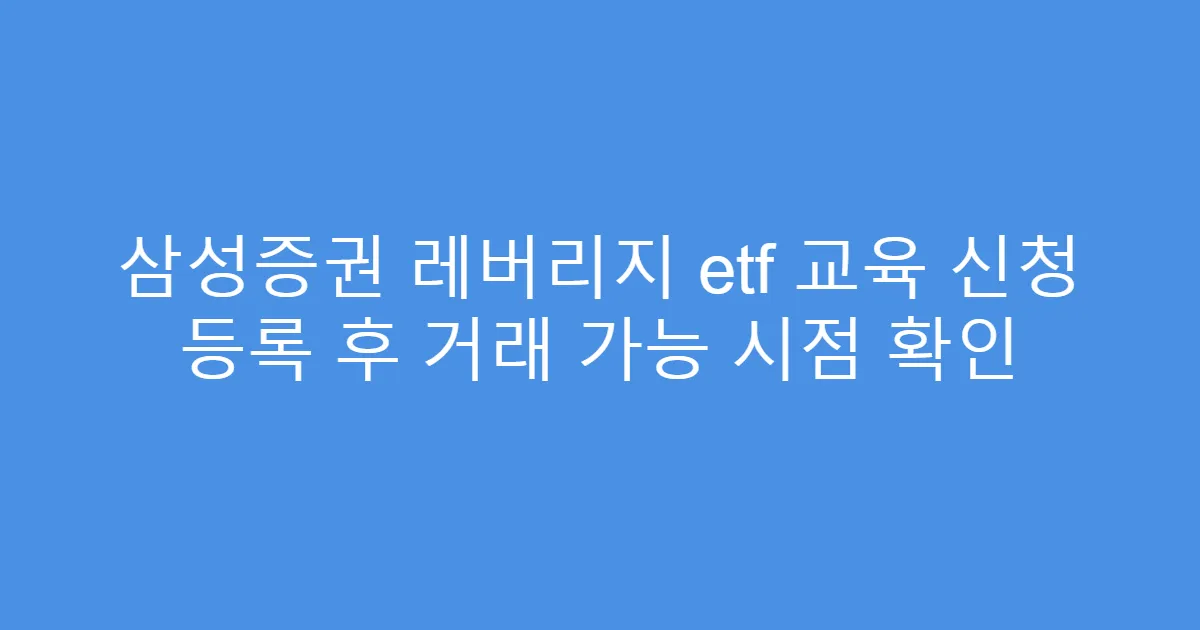 삼성증권 레버리지 etf 교육 신청 등록 후 거래 가능 시점 확인