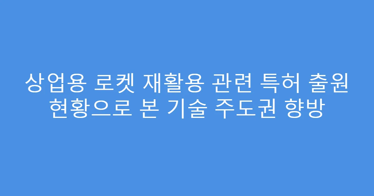 상업용 로켓 재활용 관련 특허 출원 현황으로 본 기술 주도권 향방