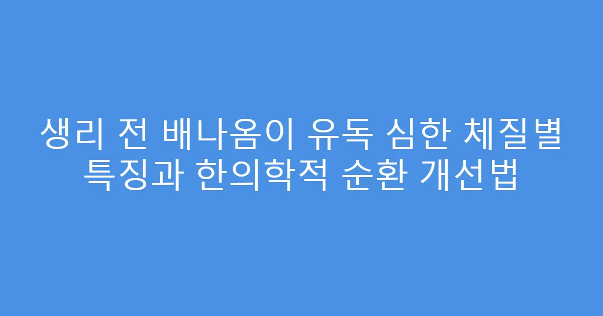 생리 전 배나옴이 유독 심한 체질별 특징과 한의학적 순환 개선법