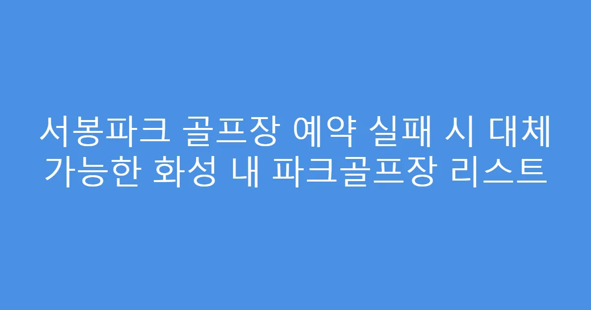 서봉파크 골프장 예약 실패 시 대체 가능한 화성 내 파크골프장 리스트