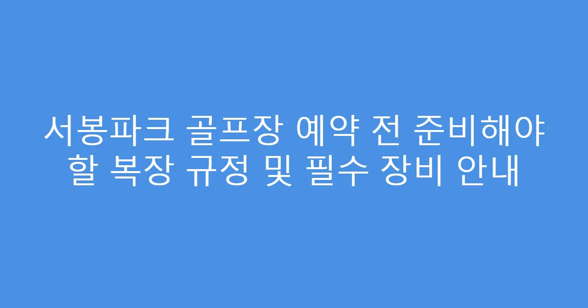 서봉파크 골프장 예약 전 준비해야 할 복장 규정 및 필수 장비 안내