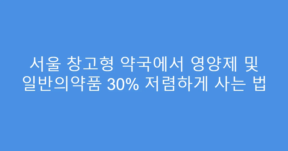 서울 창고형 약국에서 영양제 및 일반의약품 30% 저렴하게 사는 법