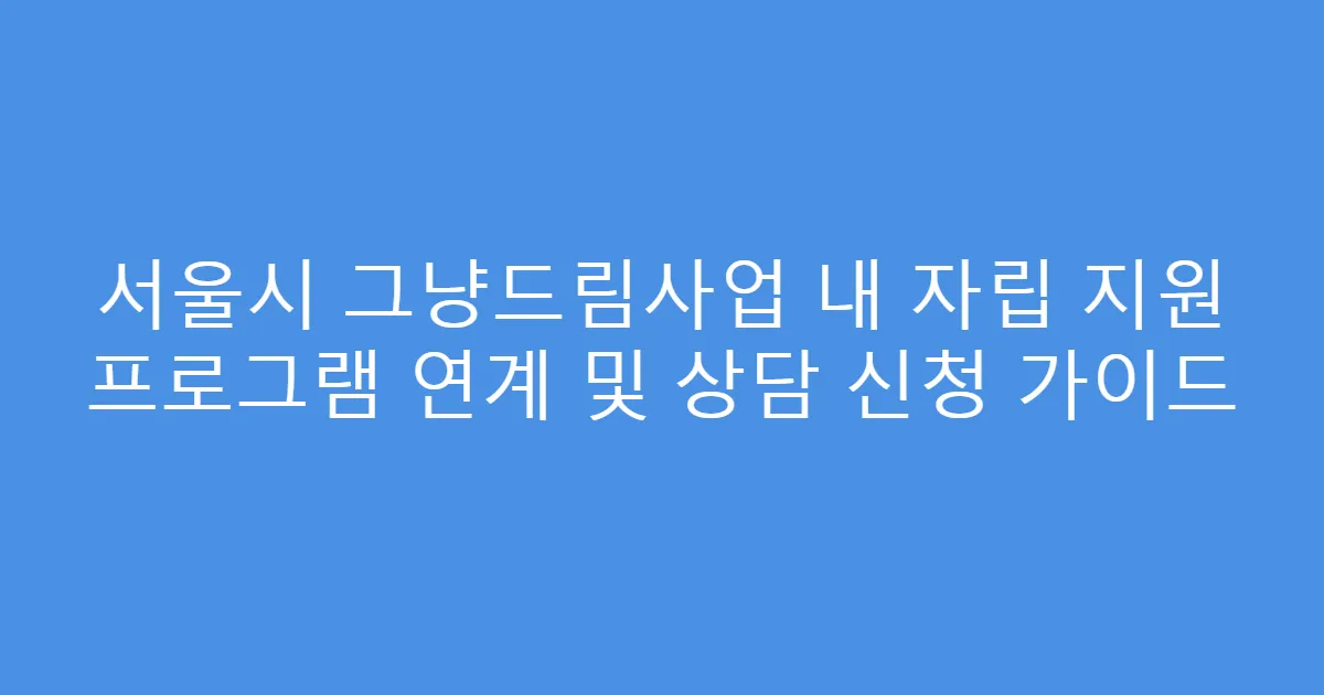 서울시 그냥드림사업 내 자립 지원 프로그램 연계 및 상담 신청 가이드