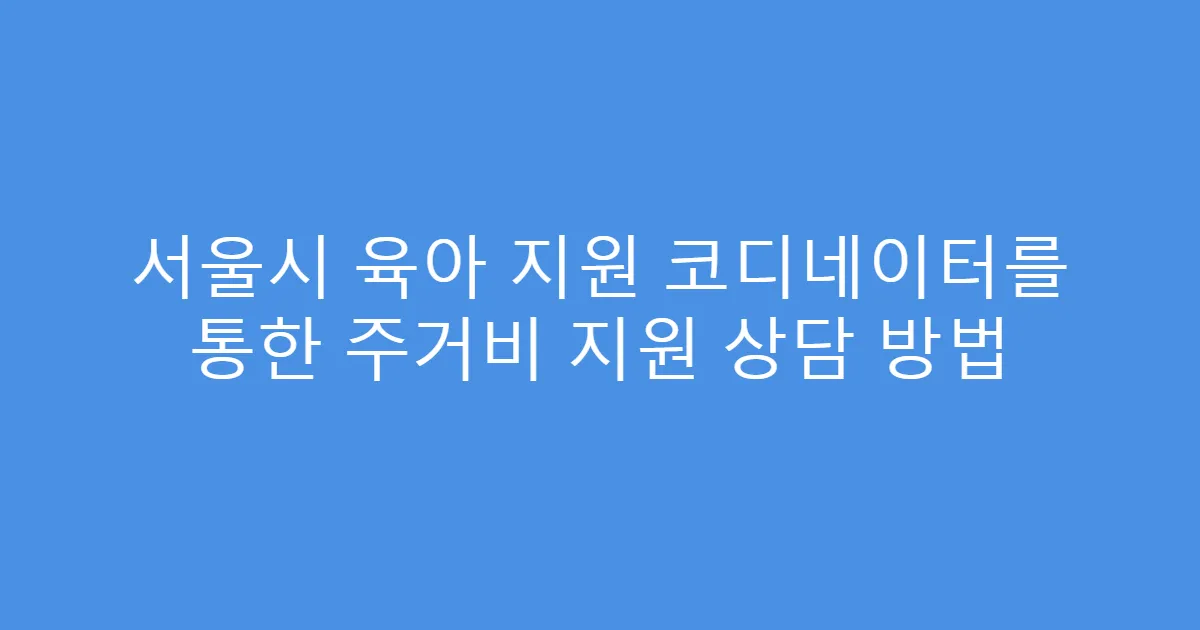서울시 육아 지원 코디네이터를 통한 주거비 지원 상담 방법