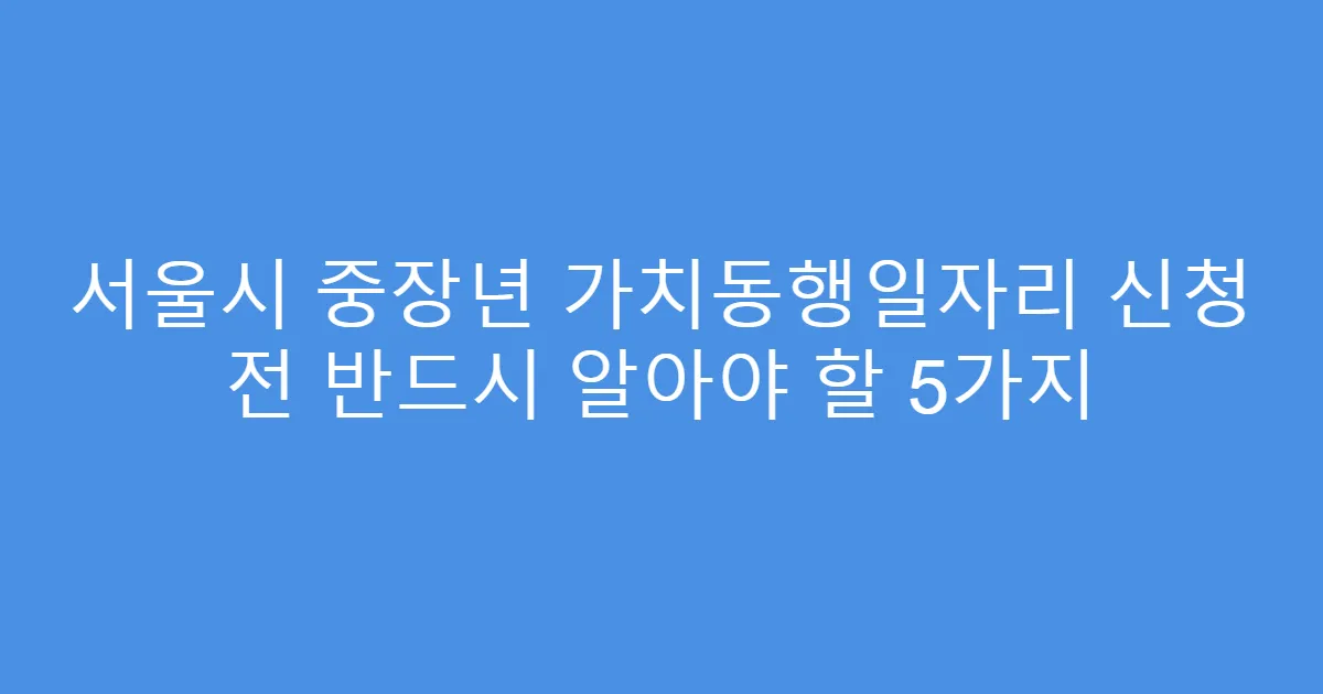 서울시 중장년 가치동행일자리 신청 전 반드시 알아야 할 5가지