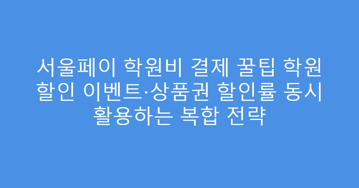 서울페이 학원비 결제 꿀팁 학원 할인 이벤트·상품권 할인률 동시 활용하는 복합 전략