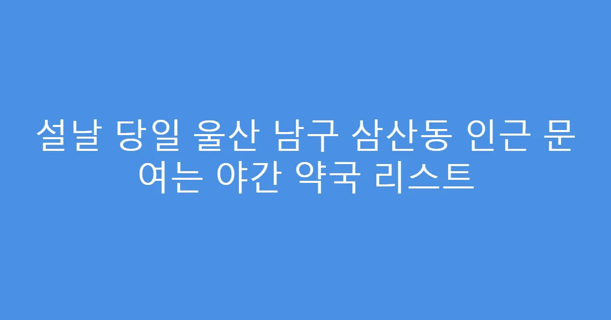 설날 당일 울산 남구 삼산동 인근 문 여는 야간 약국 리스트