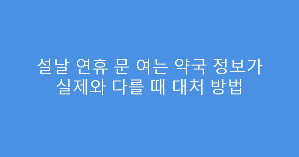 설날 연휴 문 여는 약국 정보가 실제와 다를 때 대처 방법