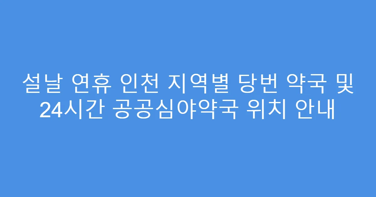 설날 연휴 인천 지역별 당번 약국 및 24시간 공공심야약국 위치 안내