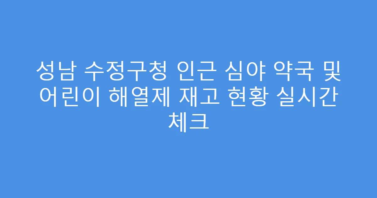 성남 수정구청 인근 심야 약국 및 어린이 해열제 재고 현황 실시간 체크