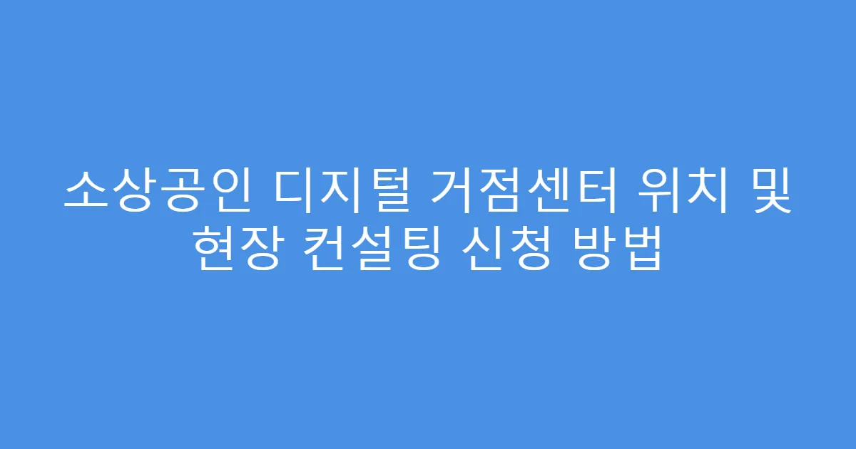 소상공인 디지털 거점센터 위치 및 현장 컨설팅 신청 방법