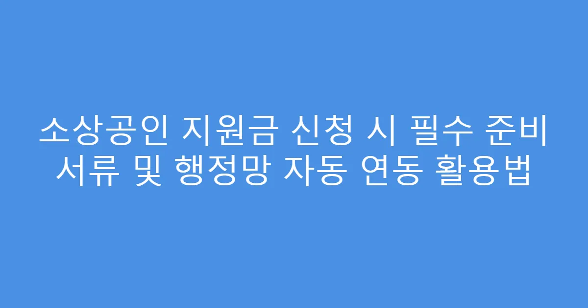 소상공인 지원금 신청 시 필수 준비 서류 및 행정망 자동 연동 활용법