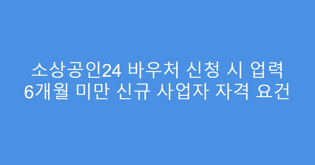 소상공인24 바우처 신청 시 업력 6개월 미만 신규 사업자 자격 요건