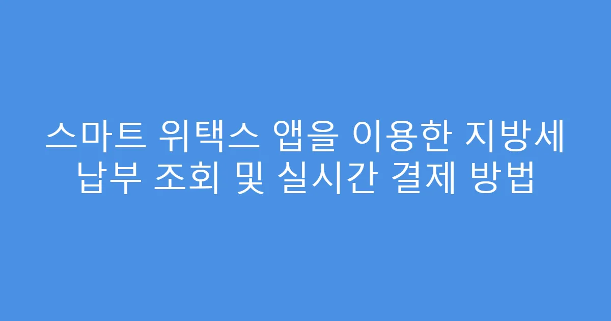 스마트 위택스 앱을 이용한 지방세 납부 조회 및 실시간 결제 방법