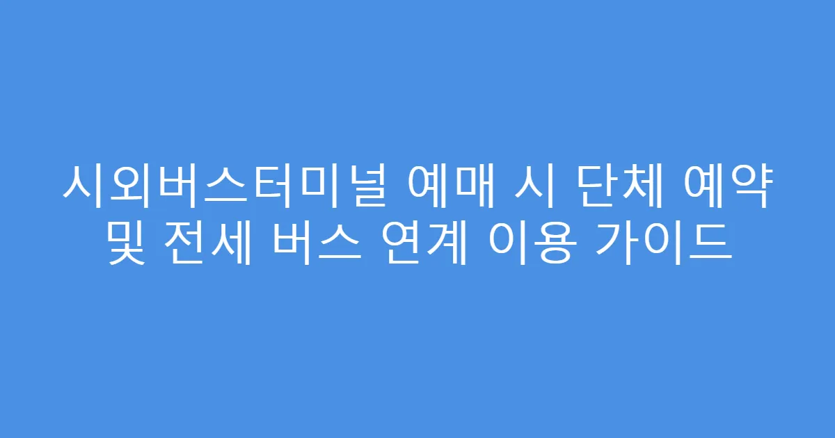 시외버스터미널 예매 시 단체 예약 및 전세 버스 연계 이용 가이드