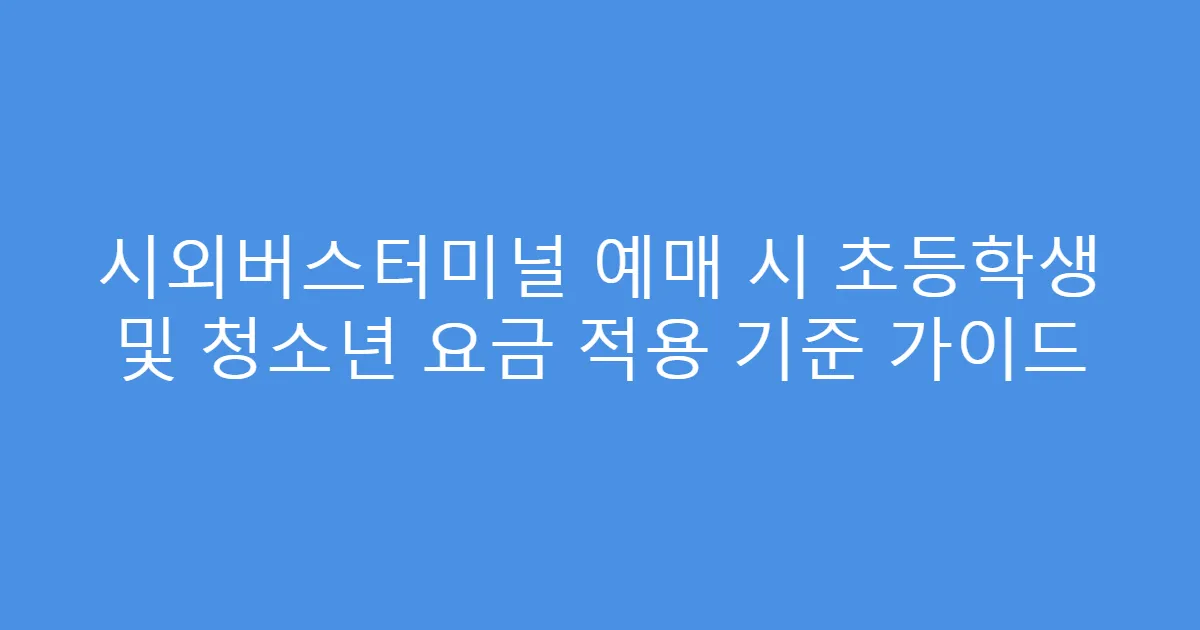 시외버스터미널 예매 시 초등학생 및 청소년 요금 적용 기준 가이드