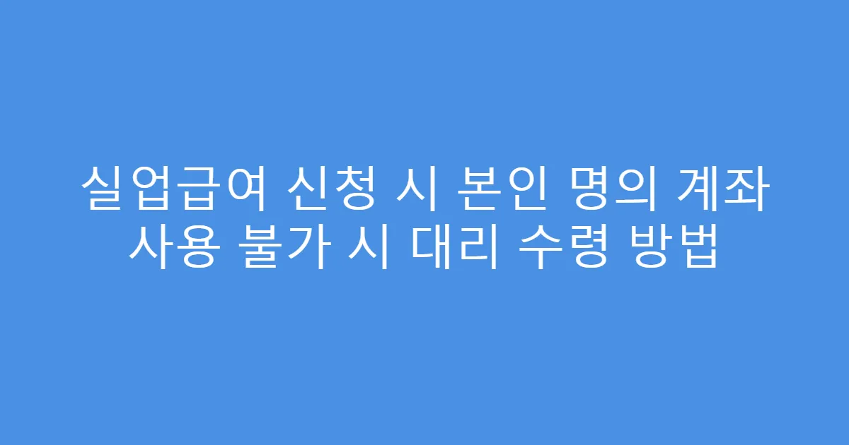 실업급여 신청 시 본인 명의 계좌 사용 불가 시 대리 수령 방법