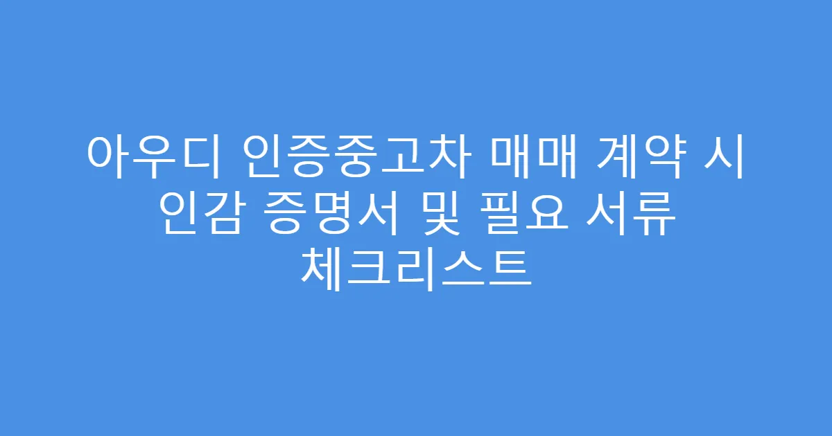 아우디 인증중고차 매매 계약 시 인감 증명서 및 필요 서류 체크리스트