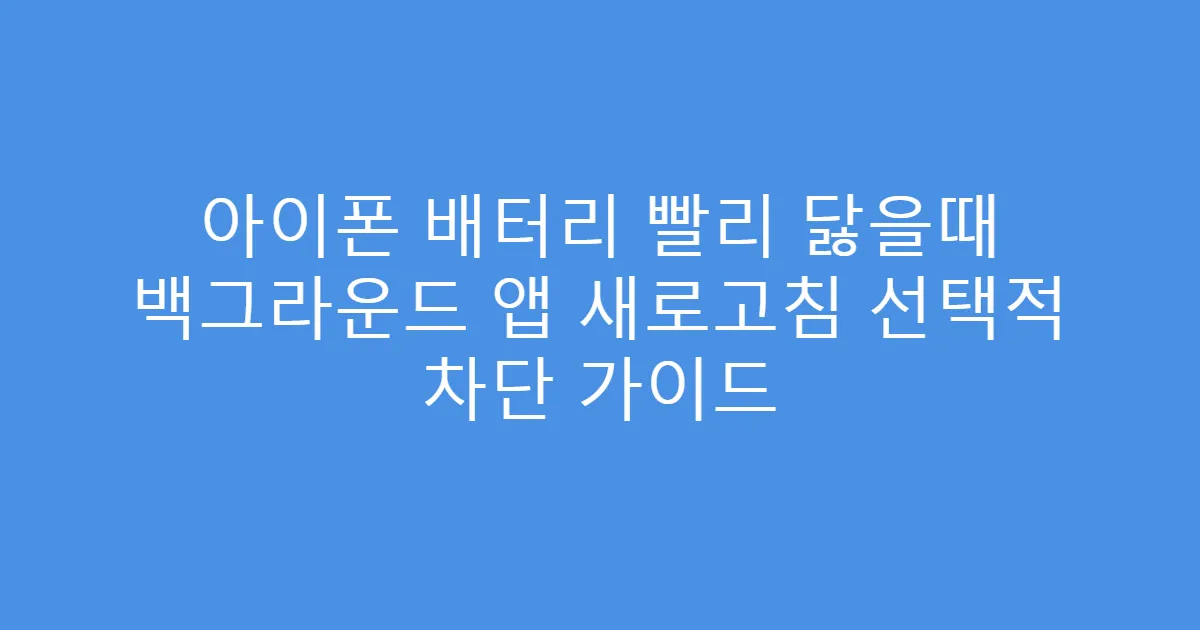 아이폰 배터리 빨리 닳을때 백그라운드 앱 새로고침 선택적 차단 가이드