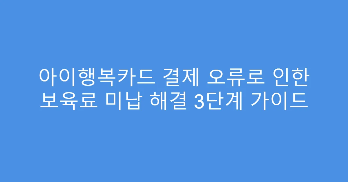 아이행복카드 결제 오류로 인한 보육료 미납 해결 3단계 가이드