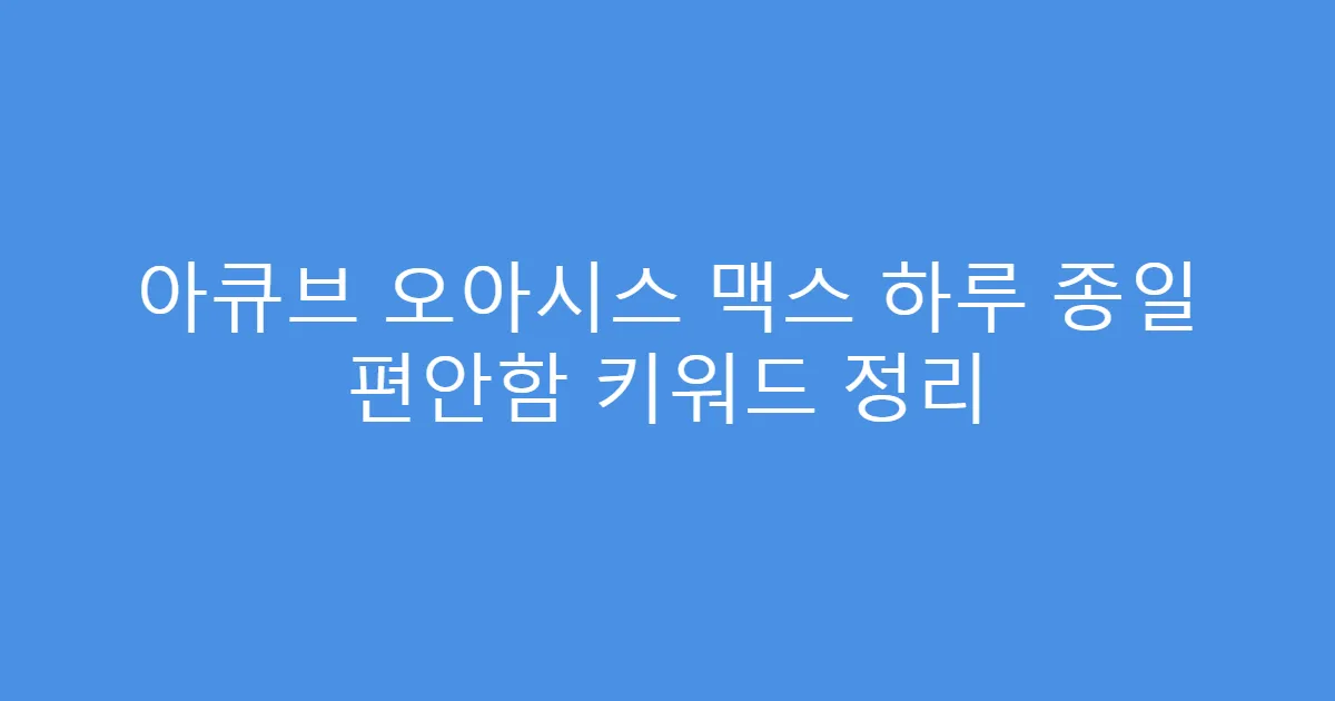 아큐브 오아시스 맥스 하루 종일 편안함 키워드 정리