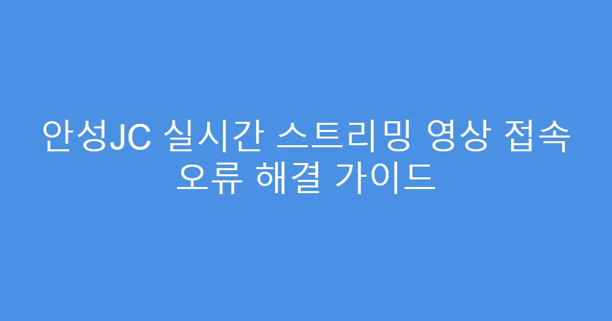 안성JC 실시간 스트리밍 영상 접속 오류 해결 가이드