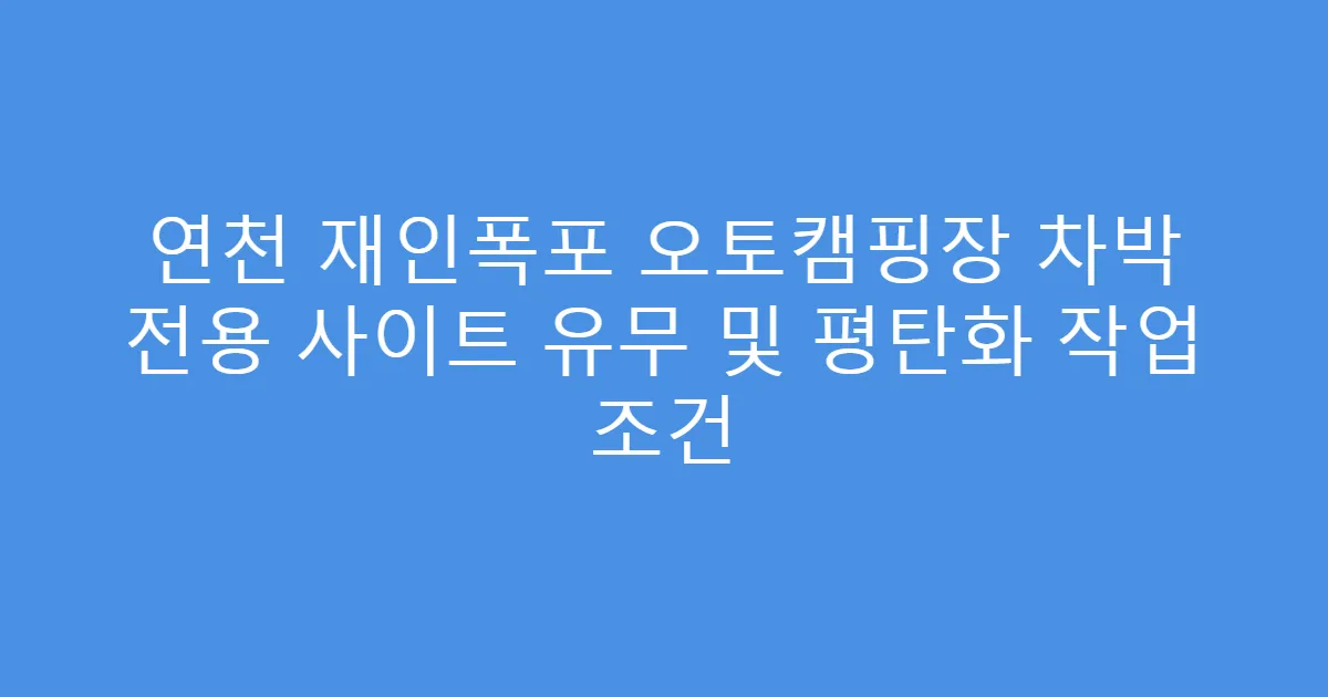 연천 재인폭포 오토캠핑장 차박 전용 사이트 유무 및 평탄화 작업 조건