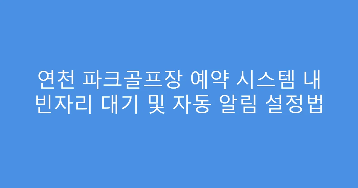연천 파크골프장 예약 시스템 내 빈자리 대기 및 자동 알림 설정법